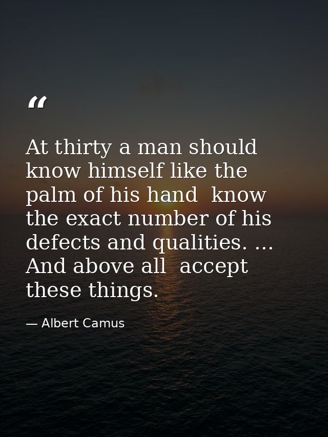 At thirty a man should know himself like the palm of his hand  know the exact number of his defects and qualities. ... A — Albert Camus