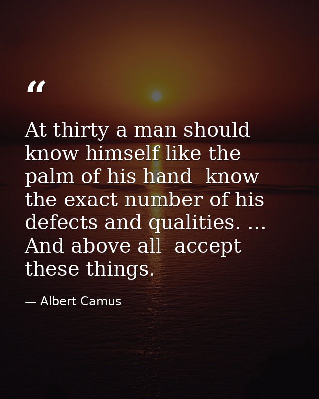 At thirty a man should know himself like the palm of his hand  know the exact number of his defects and qualities. ... A — Albert Camus