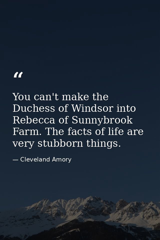 You can't make the Duchess of Windsor into Rebecca of Sunnybrook Farm. The facts of life are very stubborn things. — Cleveland Amory