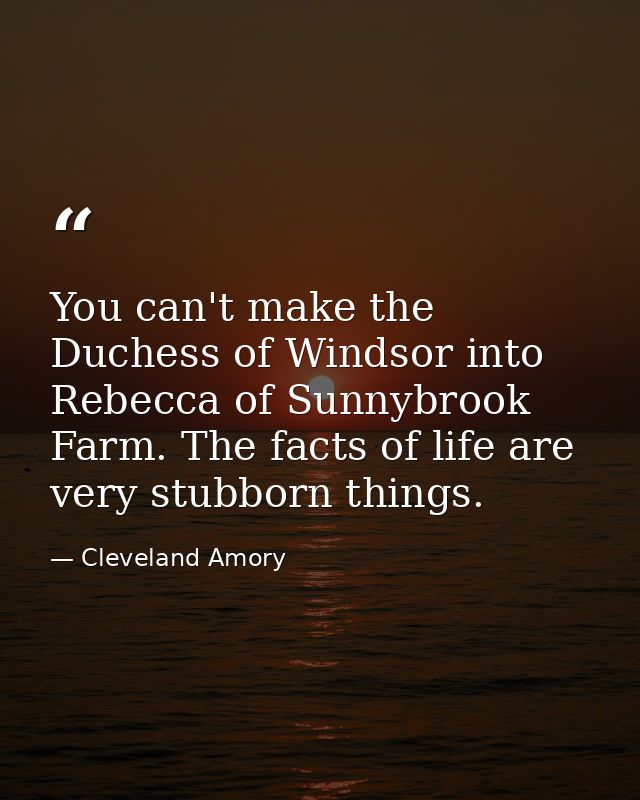 You can't make the Duchess of Windsor into Rebecca of Sunnybrook Farm. The facts of life are very stubborn things. — Cleveland Amory