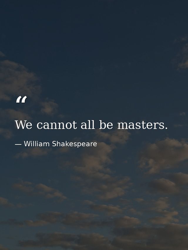 We cannot all be masters. — William Shakespeare