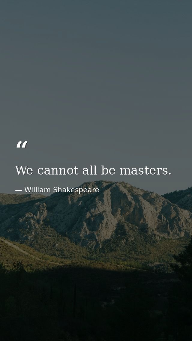 We cannot all be masters. — William Shakespeare