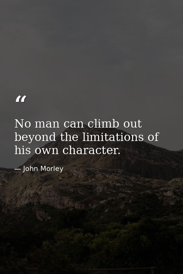 No man can climb out beyond the limitations of his own character. — John Morley