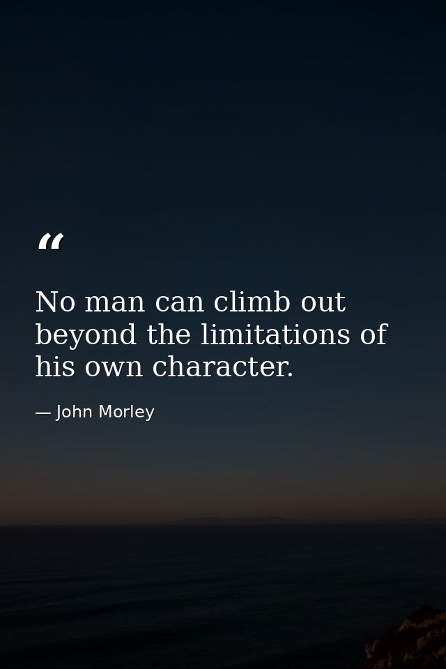 No man can climb out beyond the limitations of his own character. — John Morley