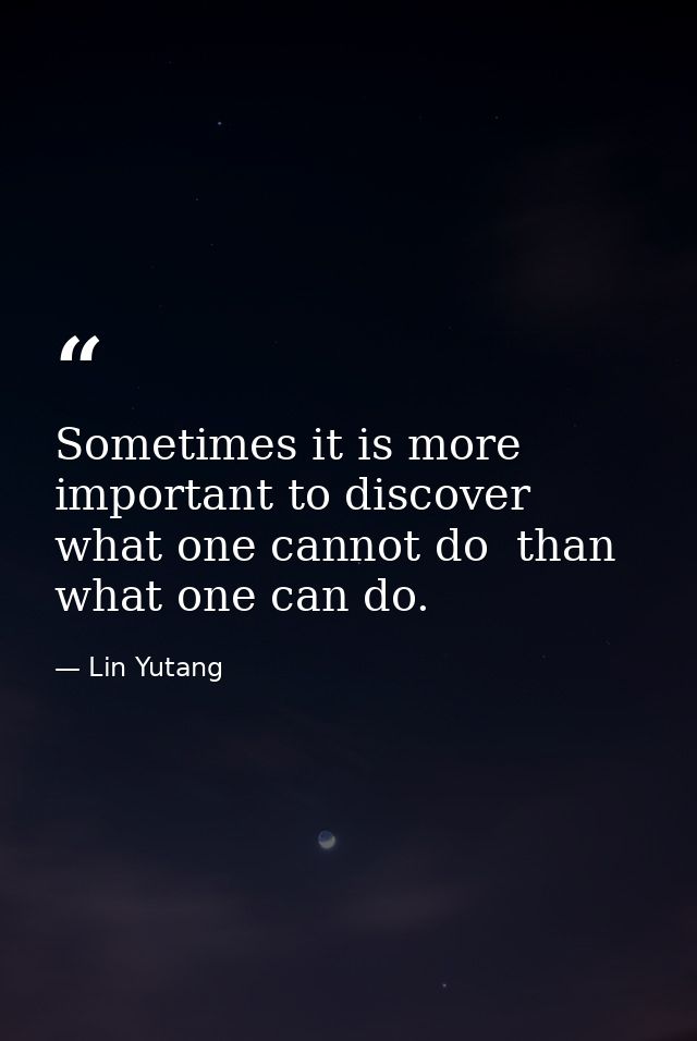 Sometimes it is more important to discover what one cannot do  than what one can do. — Lin Yutang