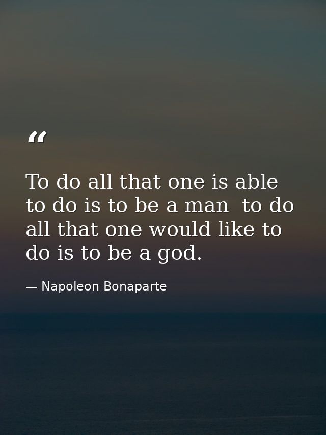 To do all that one is able to do is to be a man  to do all that one would like to do is to be a god. — Napoleon Bonaparte
