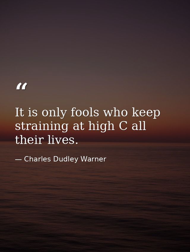 It is only fools who keep straining at high C all their lives. — Charles Dudley Warner