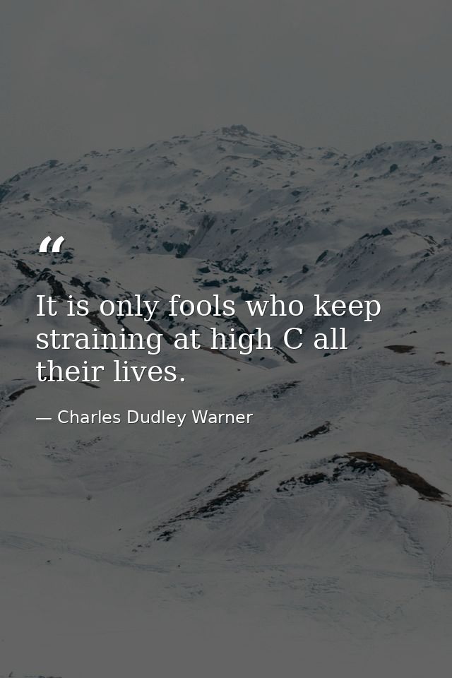It is only fools who keep straining at high C all their lives. — Charles Dudley Warner