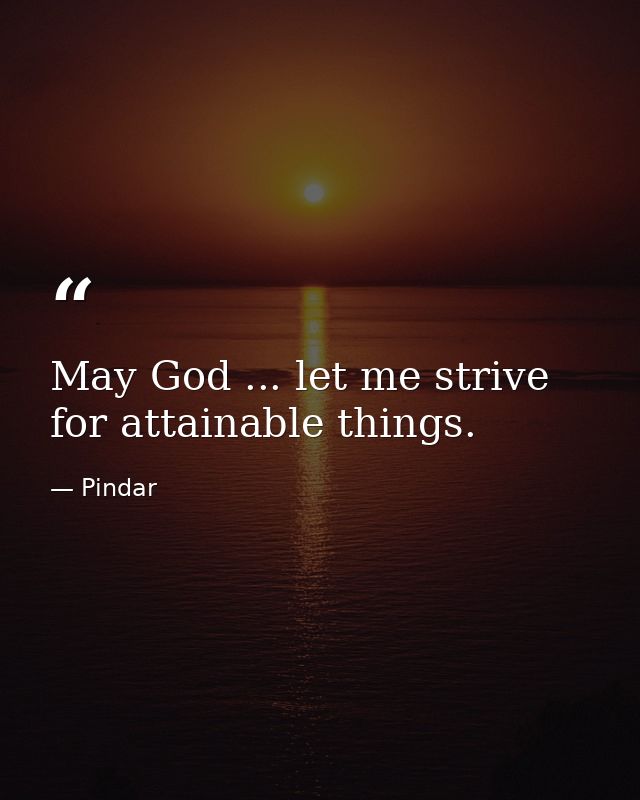 May God ... let me strive for attainable things. — Pindar