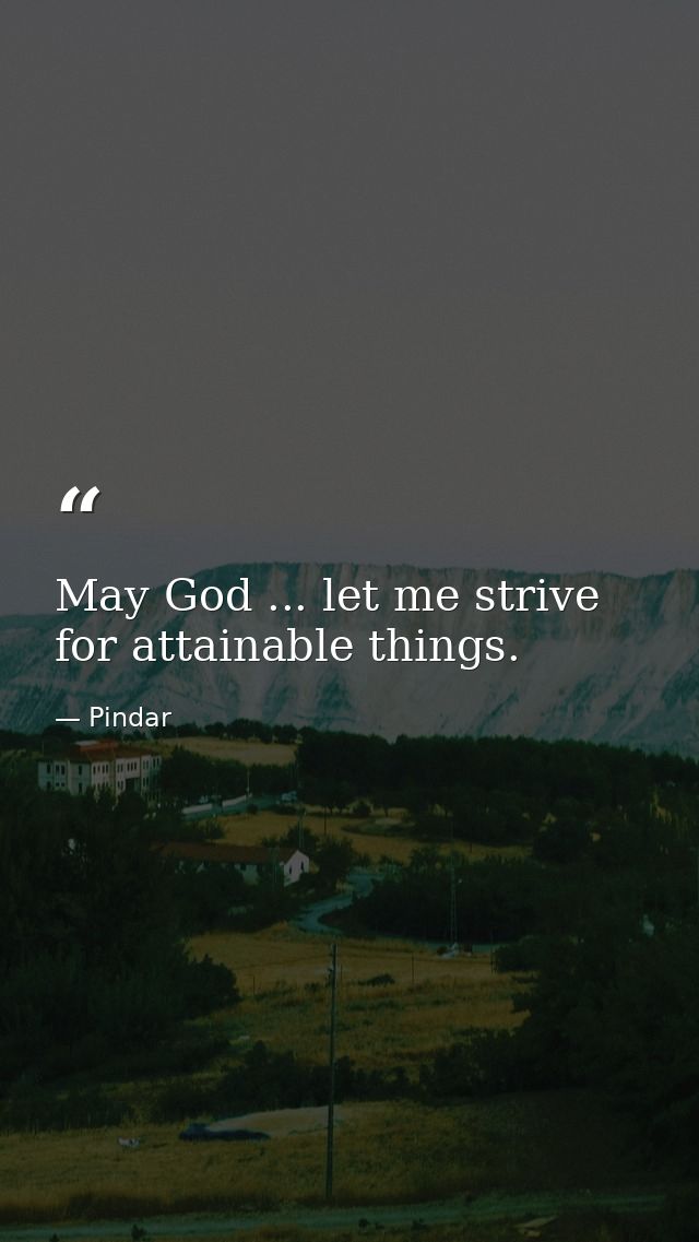 May God ... let me strive for attainable things. — Pindar