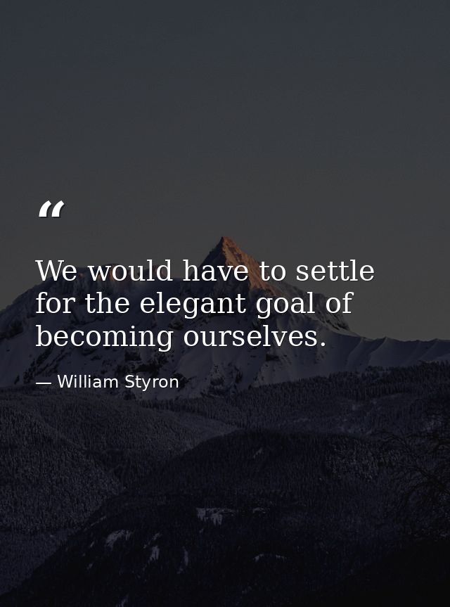We would have to settle for the elegant goal of becoming ourselves. — William Styron