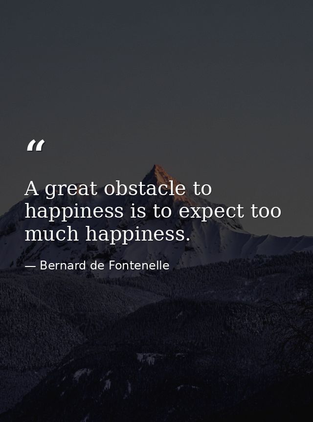 A great obstacle to happiness is to expect too much happiness. — Bernard de Fontenelle