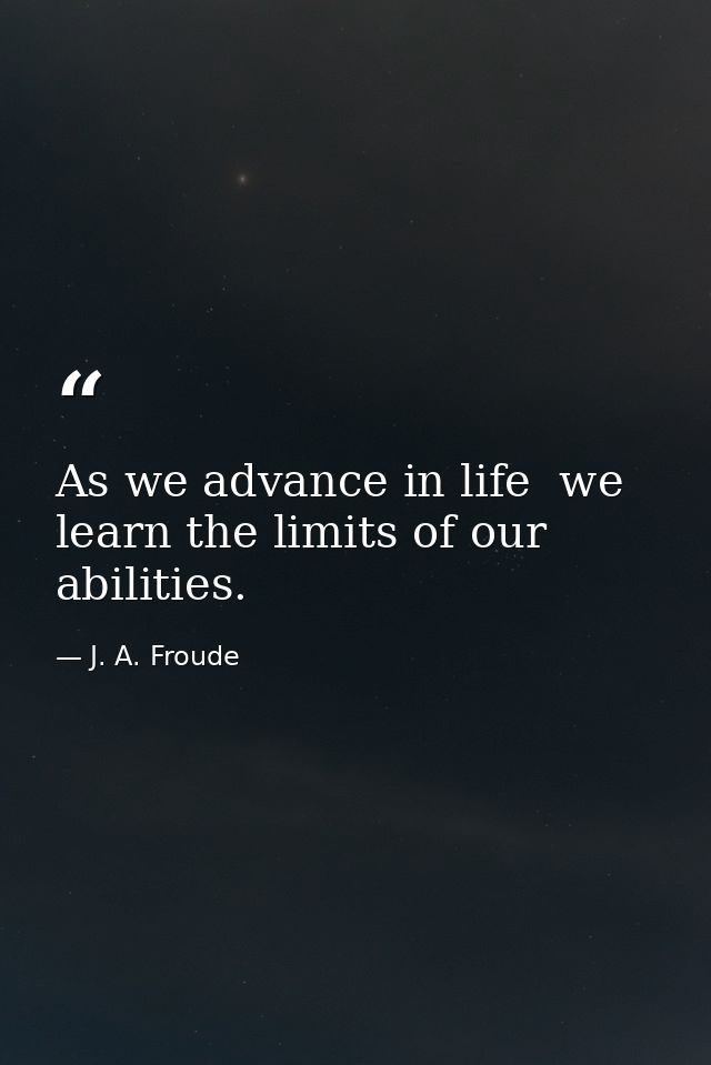 As we advance in life  we learn the limits of our abilities. — J. A. Froude