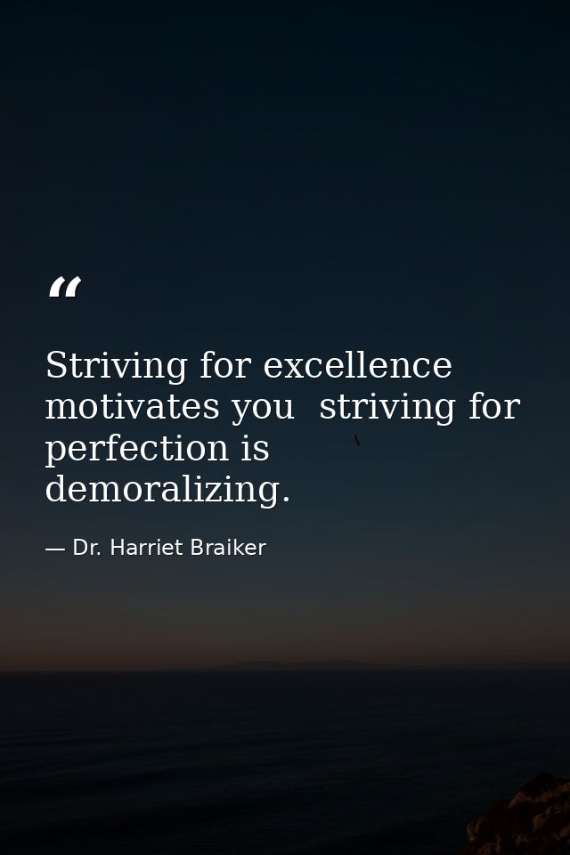 Striving for excellence motivates you  striving for perfection is demoralizing. — Dr. Harriet Braiker