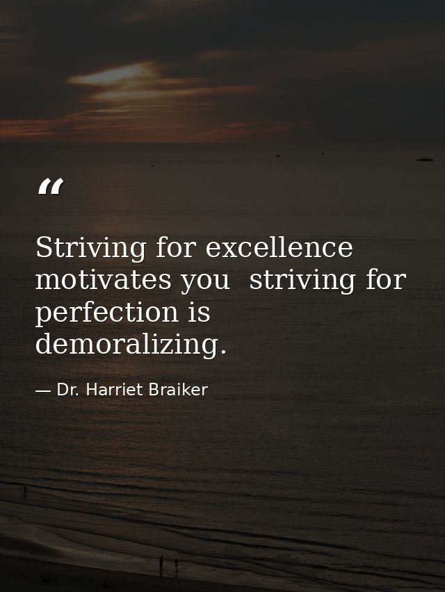Striving for excellence motivates you  striving for perfection is demoralizing. — Dr. Harriet Braiker