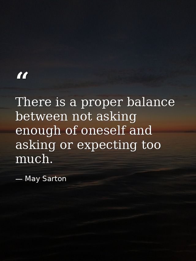 There is a proper balance between not asking enough of oneself and asking or expecting too much. — May Sarton