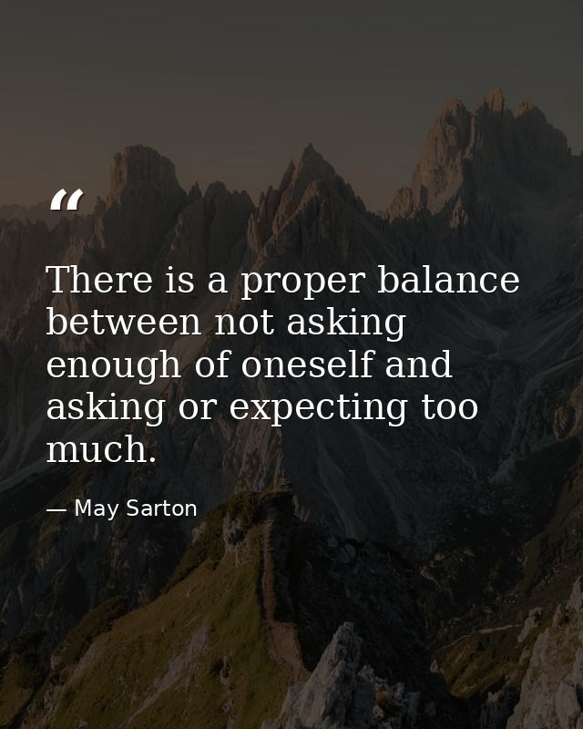 There is a proper balance between not asking enough of oneself and asking or expecting too much. — May Sarton