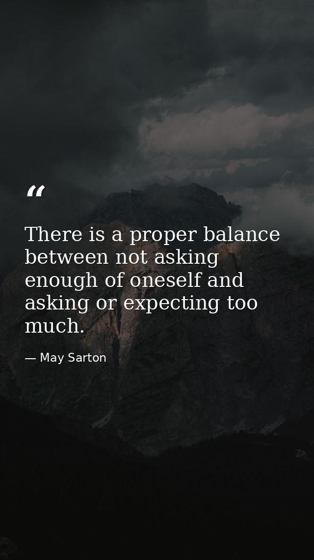 There is a proper balance between not asking enough of oneself and asking or expecting too much. — May Sarton