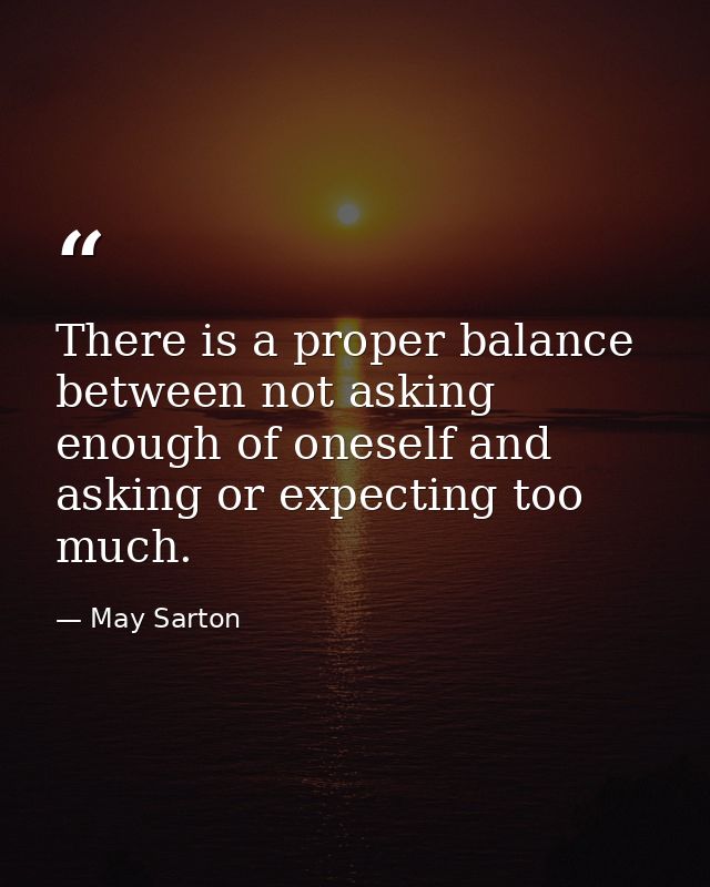 There is a proper balance between not asking enough of oneself and asking or expecting too much. — May Sarton