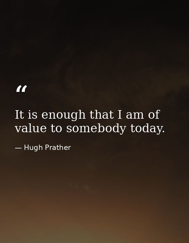 It is enough that I am of value to somebody today. — Hugh Prather