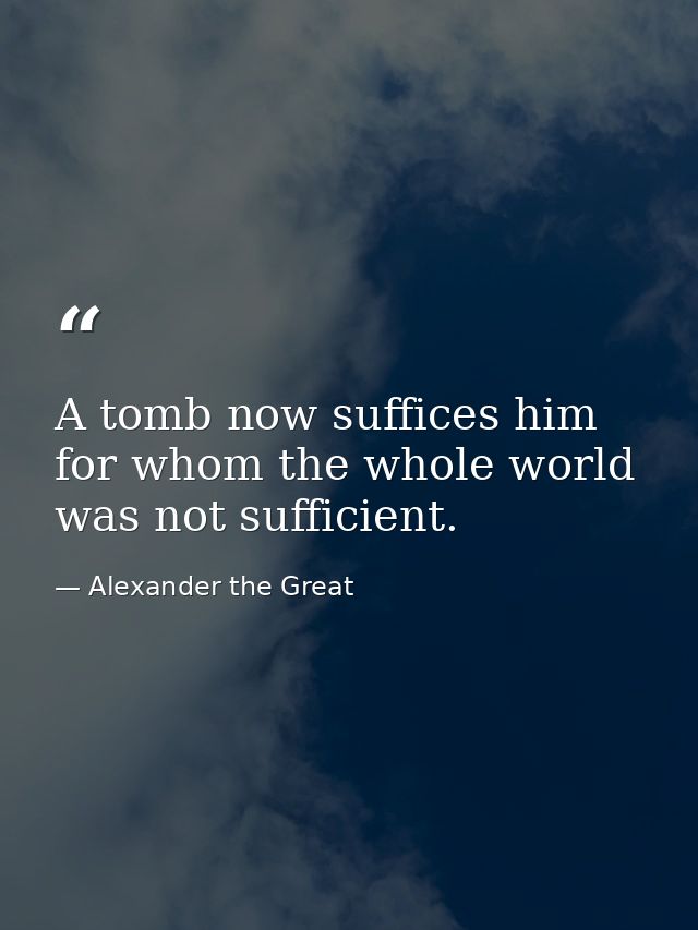 A tomb now suffices him for whom the whole world was not sufficient. — Alexander the Great