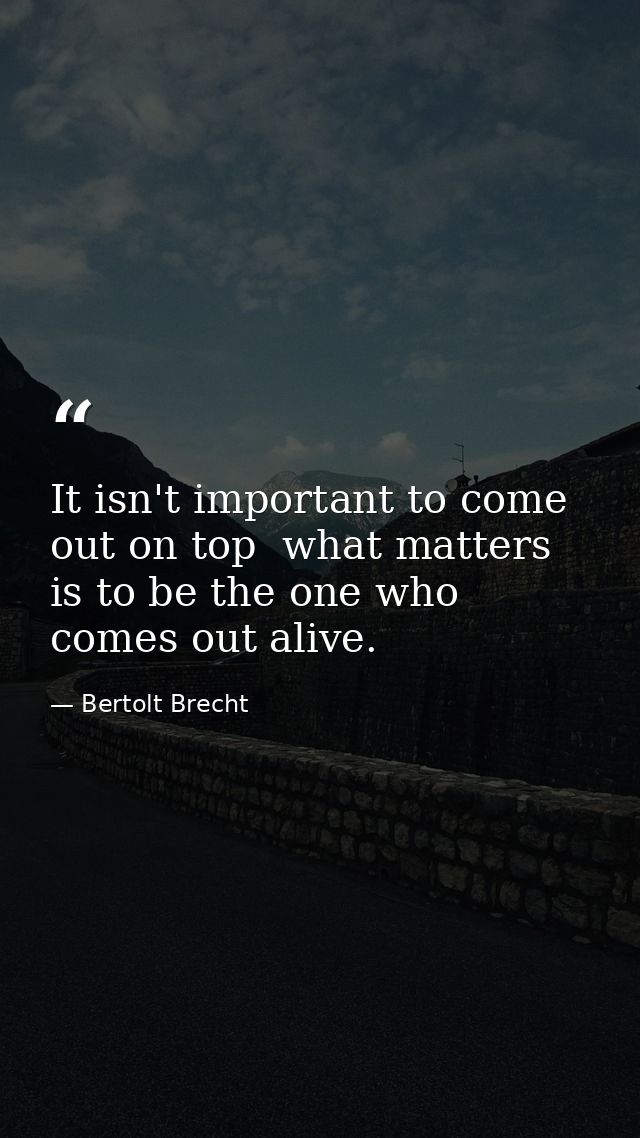 It isn't important to come out on top  what matters is to be the one who comes out alive. — Bertolt Brecht