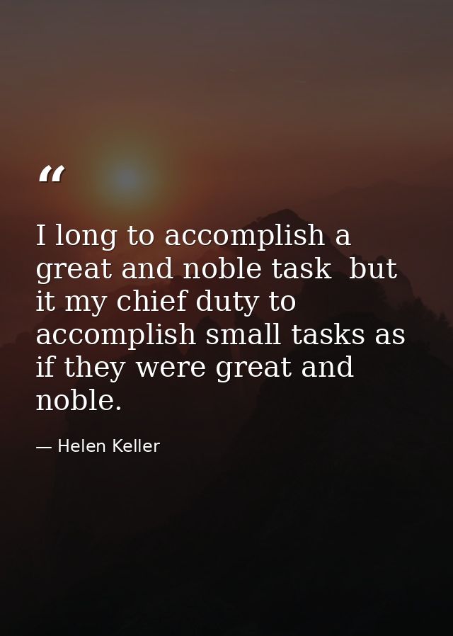 I long to accomplish a great and noble task  but it my chief duty to accomplish small tasks as if they were great and no — Helen Keller