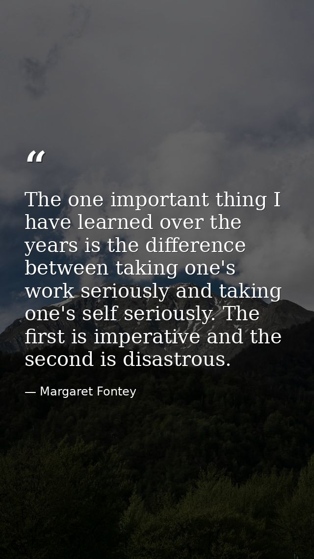 The one important thing I have learned over the years is the difference between taking one's work seriously and taking o — Margaret Fontey
