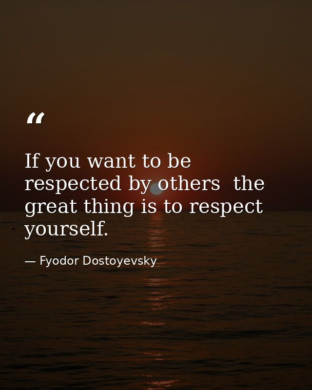 If you want to be respected by others  the great thing is to respect yourself. — Fyodor Dostoyevsky