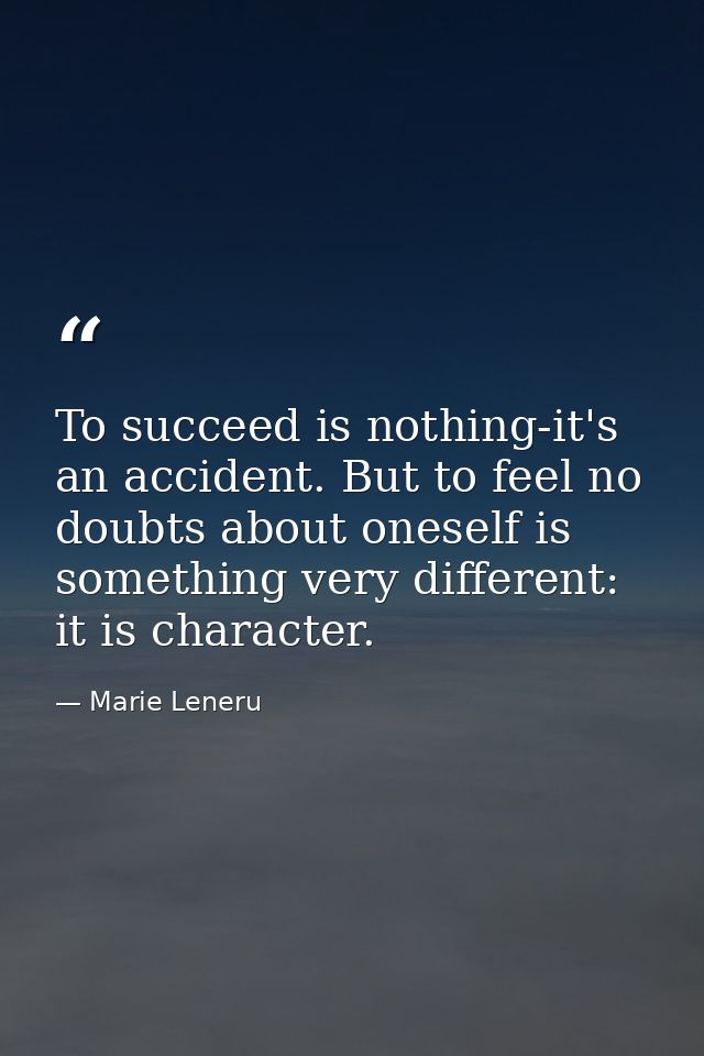 To succeed is nothing-it's an accident. But to feel no doubts about oneself is something very different: it is character — Marie Leneru