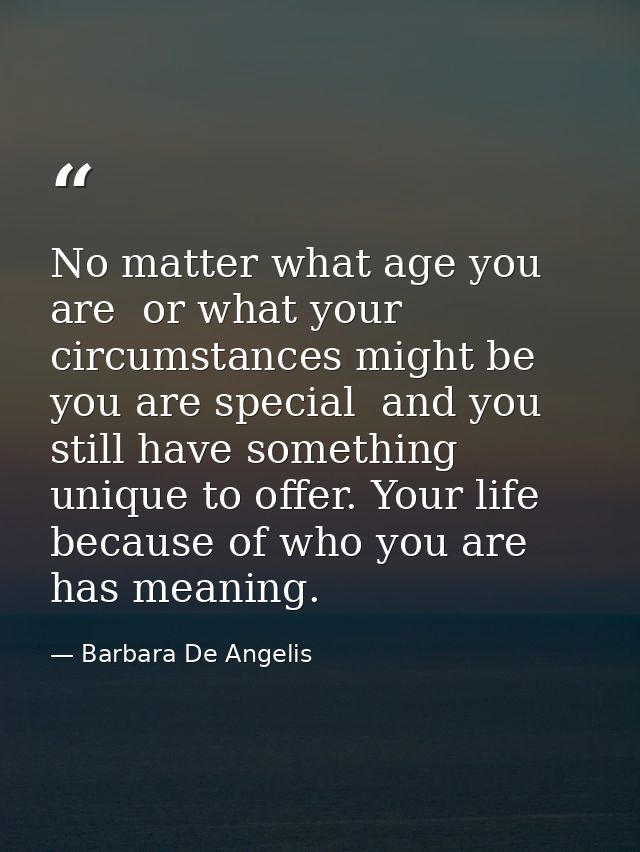No matter what age you are  or what your circumstances might be  you are special  and you still have something unique to — Barbara De Angelis