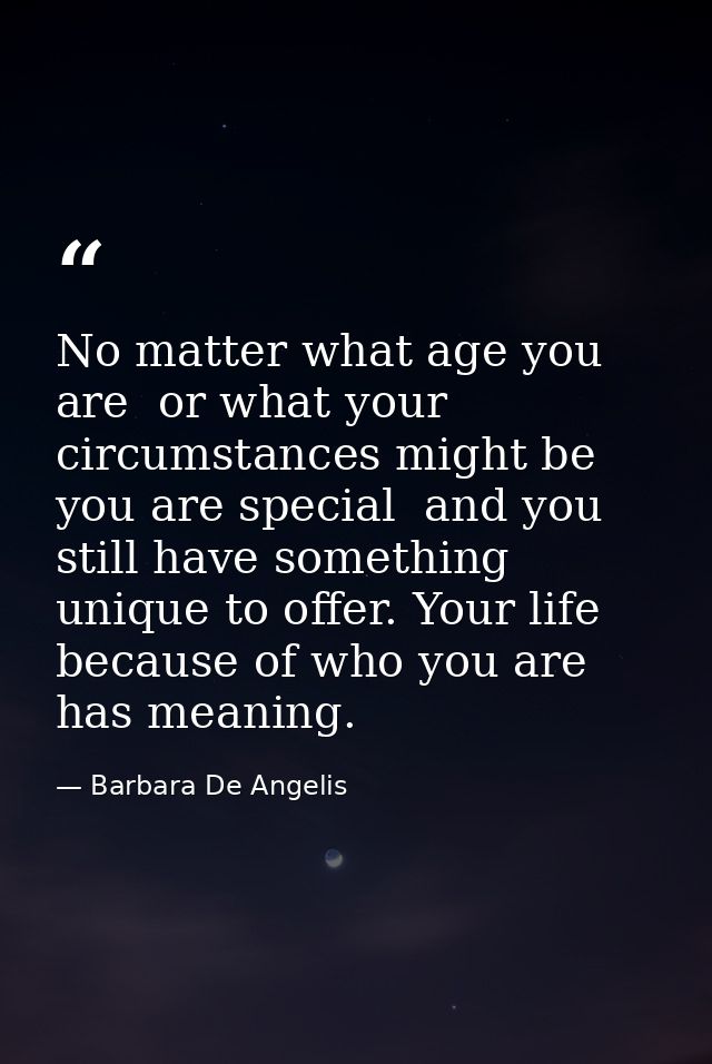 No matter what age you are  or what your circumstances might be  you are special  and you still have something unique to — Barbara De Angelis