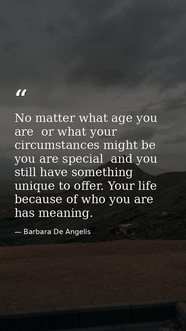 No matter what age you are  or what your circumstances might be  you are special  and you still have something unique to — Barbara De Angelis
