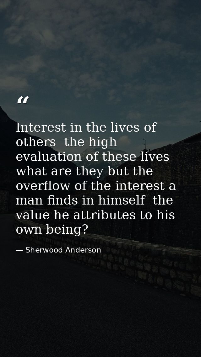 Interest in the lives of others  the high evaluation of these lives  what are they but the overflow of the interest a ma — Sherwood Anderson