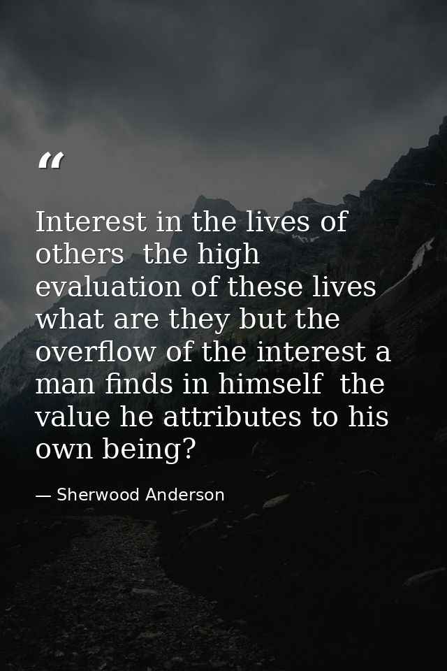 Interest in the lives of others  the high evaluation of these lives  what are they but the overflow of the interest a ma — Sherwood Anderson