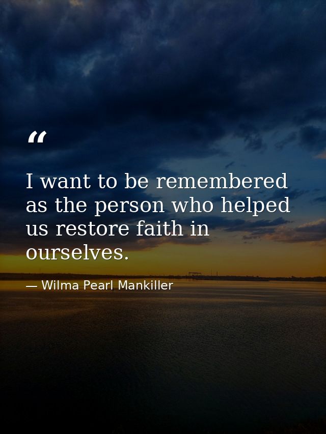 I want to be remembered as the person who helped us restore faith in ourselves. — Wilma Pearl Mankiller