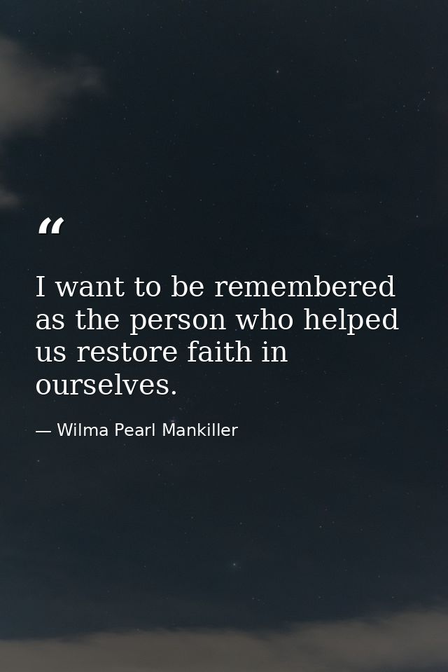 I want to be remembered as the person who helped us restore faith in ourselves. — Wilma Pearl Mankiller