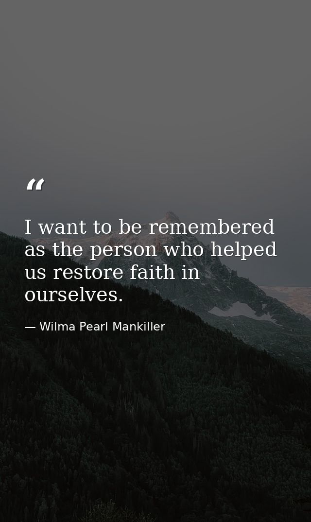 I want to be remembered as the person who helped us restore faith in ourselves. — Wilma Pearl Mankiller