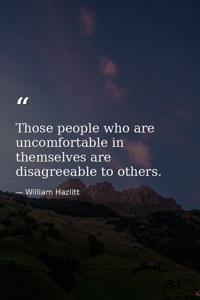 Those people who are uncomfortable in themselves are disagreeable to others. — William Hazlitt