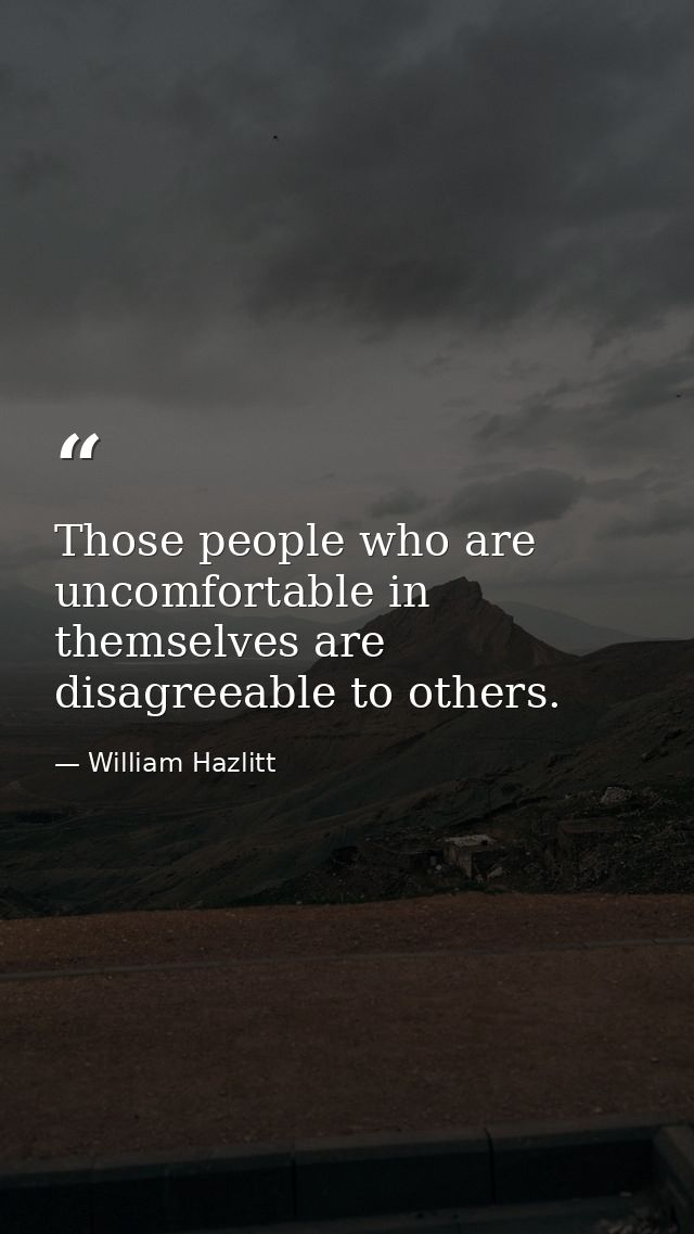 Those people who are uncomfortable in themselves are disagreeable to others. — William Hazlitt
