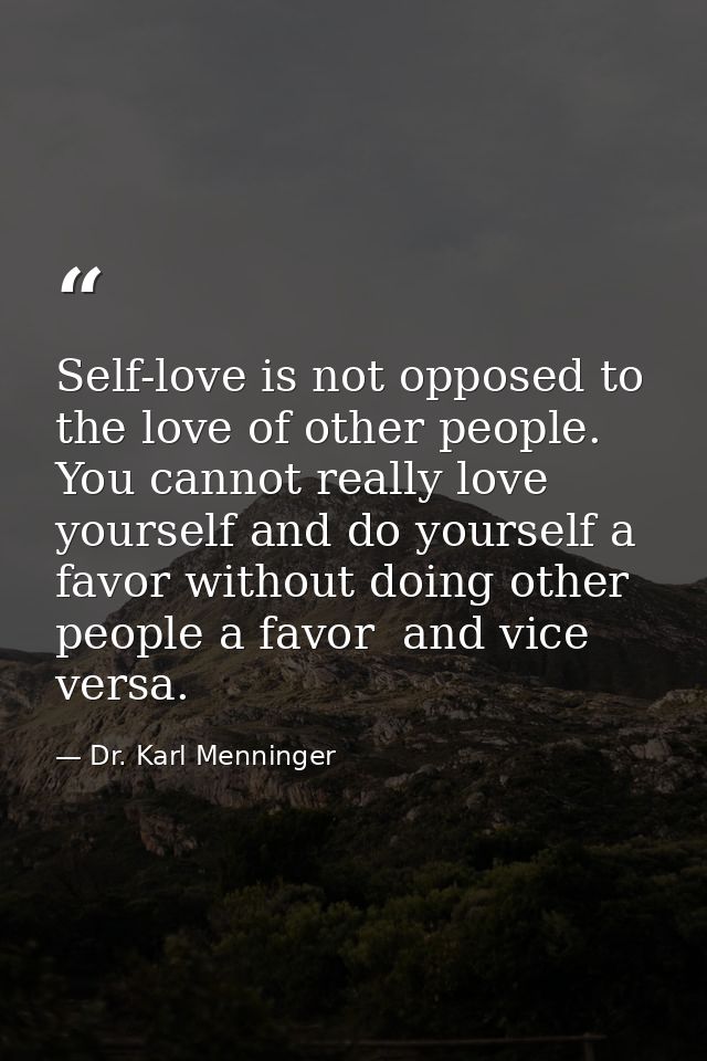 Self-love is not opposed to the love of other people. You cannot really love yourself and do yourself a favor without do — Dr. Karl Menninger