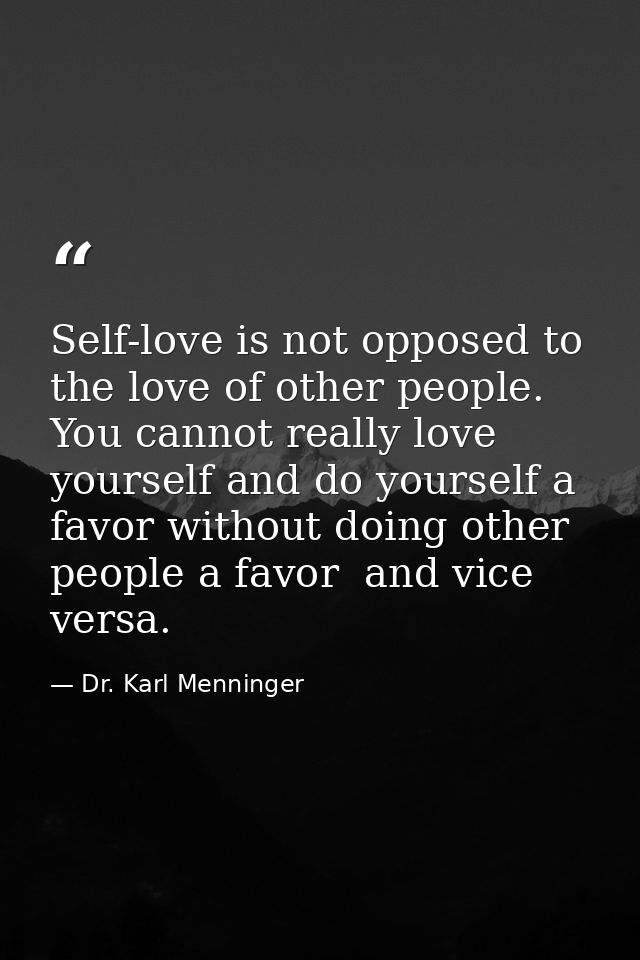 Self-love is not opposed to the love of other people. You cannot really love yourself and do yourself a favor without do — Dr. Karl Menninger