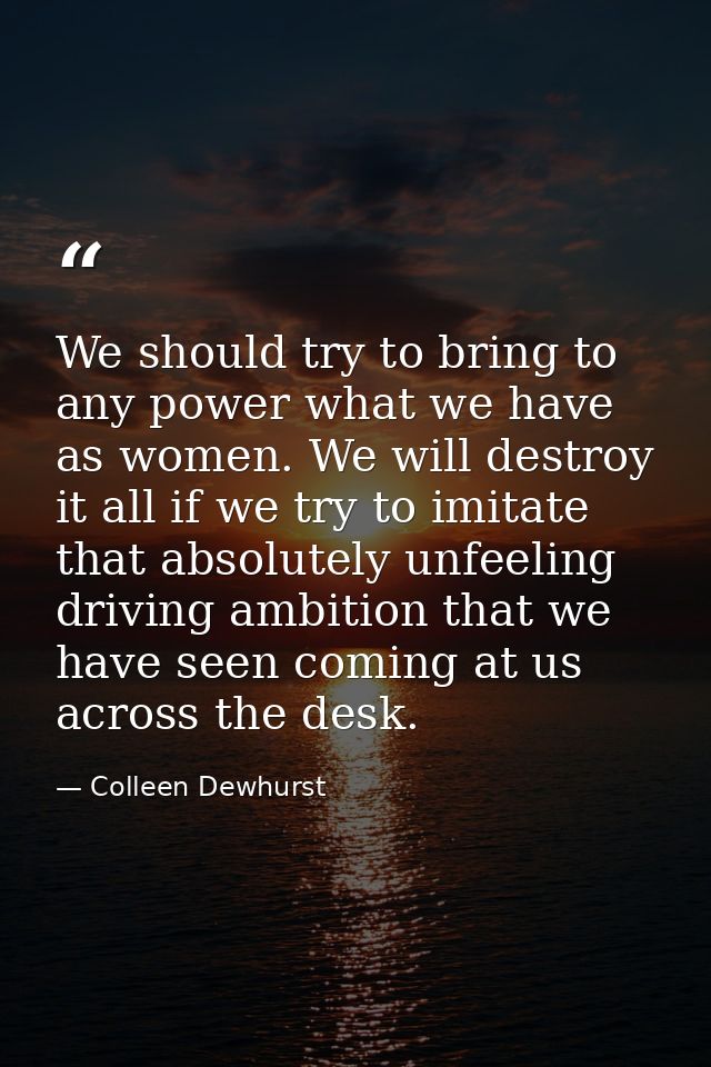 We should try to bring to any power what we have as women. We will destroy it all if we try to imitate that absolutely u — Colleen Dewhurst