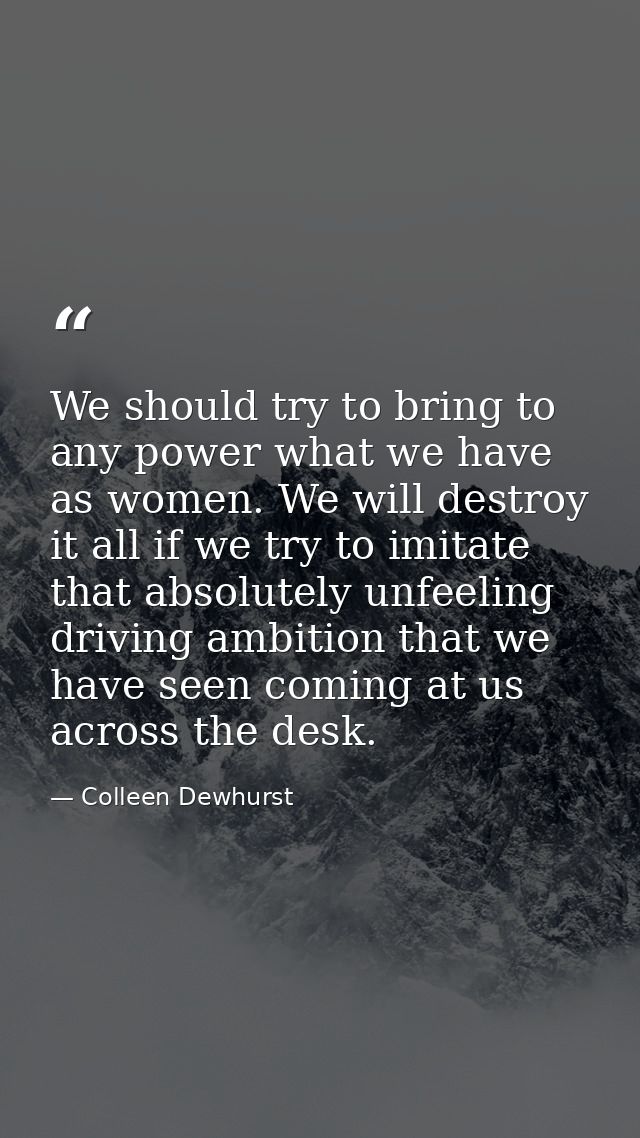 We should try to bring to any power what we have as women. We will destroy it all if we try to imitate that absolutely u — Colleen Dewhurst