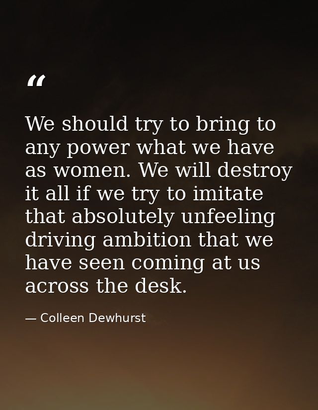 We should try to bring to any power what we have as women. We will destroy it all if we try to imitate that absolutely u — Colleen Dewhurst