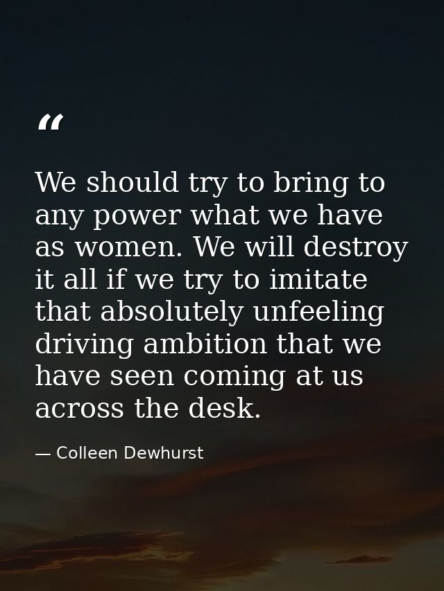 We should try to bring to any power what we have as women. We will destroy it all if we try to imitate that absolutely u — Colleen Dewhurst