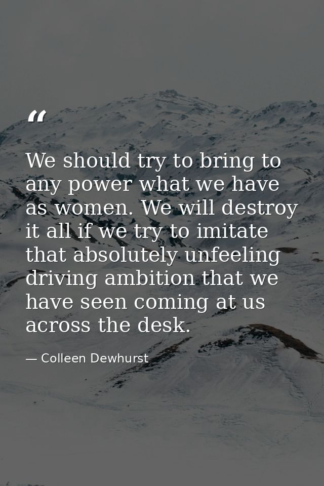 We should try to bring to any power what we have as women. We will destroy it all if we try to imitate that absolutely u — Colleen Dewhurst