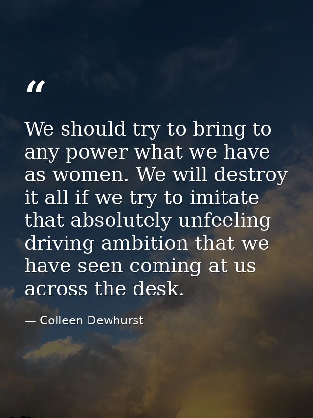 We should try to bring to any power what we have as women. We will destroy it all if we try to imitate that absolutely u — Colleen Dewhurst