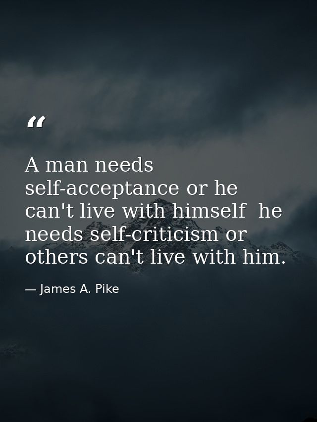 A man needs self-acceptance or he can't live with himself  he needs self-criticism or others can't live with him. — James A. Pike