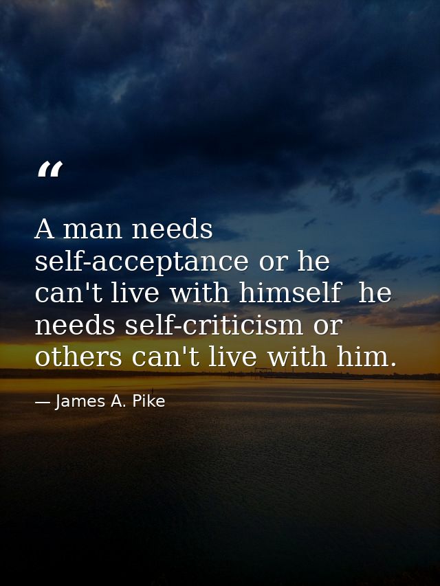 A man needs self-acceptance or he can't live with himself  he needs self-criticism or others can't live with him. — James A. Pike